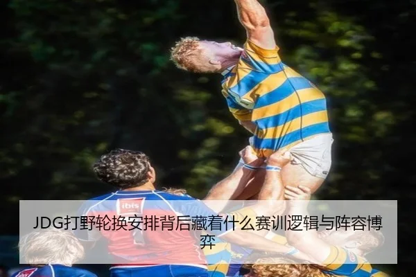 JDG打野轮换安排背后藏着什么赛训逻辑与阵容博弈